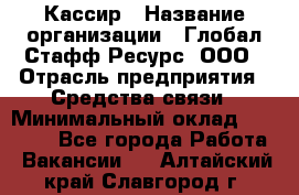 Кассир › Название организации ­ Глобал Стафф Ресурс, ООО › Отрасль предприятия ­ Средства связи › Минимальный оклад ­ 49 000 - Все города Работа » Вакансии   . Алтайский край,Славгород г.